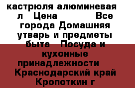 кастрюля алюминевая 40л › Цена ­ 2 200 - Все города Домашняя утварь и предметы быта » Посуда и кухонные принадлежности   . Краснодарский край,Кропоткин г.